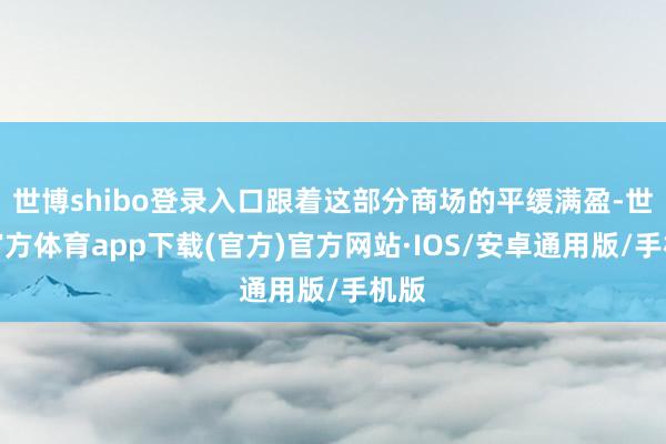 世博shibo登录入口跟着这部分商场的平缓满盈-世博官方体育app下载(官方)官方网站·IOS/安卓通用版/手机版
