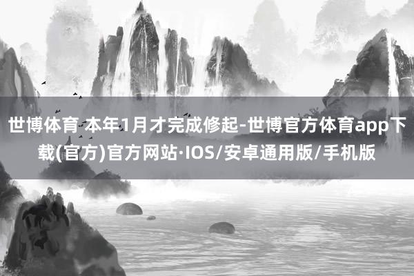 世博体育 本年1月才完成修起-世博官方体育app下载(官方)官方网站·IOS/安卓通用版/手机版
