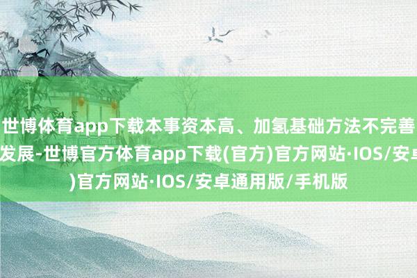 世博体育app下载本事资本高、加氢基础方法不完善等问题为止了其发展-世博官方体育app下载(官方)官方网站·IOS/安卓通用版/手机版