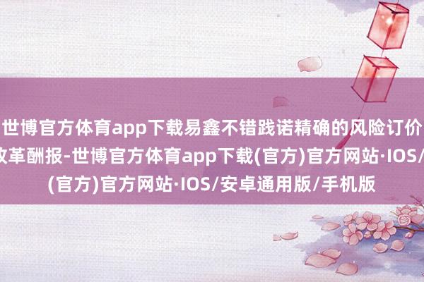世博官方体育app下载易鑫不错践诺精确的风险订价以赢得合理的风险改革酬报-世博官方体育app下载(官方)官方网站·IOS/安卓通用版/手机版