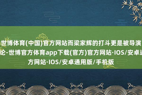世博体育(中国)官方网站而梁家辉的打斗更是被导演安排的长篇大论-世博官方体育app下载(官方)官方网站·IOS/安卓通用版/手机版