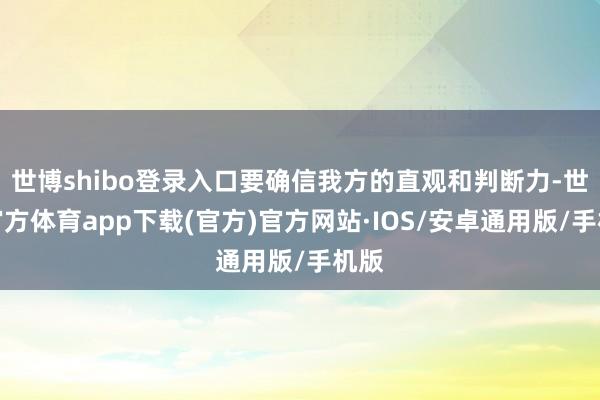 世博shibo登录入口要确信我方的直观和判断力-世博官方体育app下载(官方)官方网站·IOS/安卓通用版/手机版