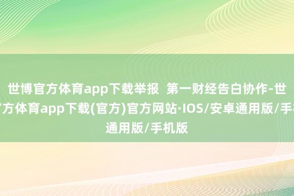 世博官方体育app下载举报  第一财经告白协作-世博官方体育app下载(官方)官方网站·IOS/安卓通用版/手机版