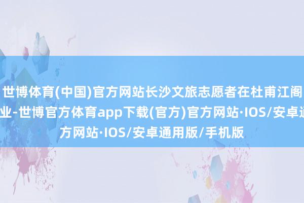 世博体育(中国)官方网站长沙文旅志愿者在杜甫江阁开启了公益职业-世博官方体育app下载(官方)官方网站·IOS/安卓通用版/手机版
