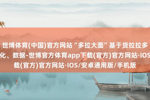 世博体育(中国)官方网站“多拉大面”基于货拉拉多年积存的货运阛阓教化、数据-世博官方体育app下载(官方)官方网站·IOS/安卓通用版/手机版