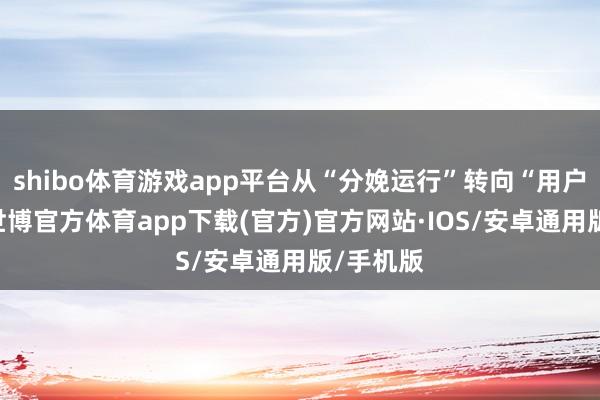 shibo体育游戏app平台从“分娩运行”转向“用户运行”-世博官方体育app下载(官方)官方网站·IOS/安卓通用版/手机版