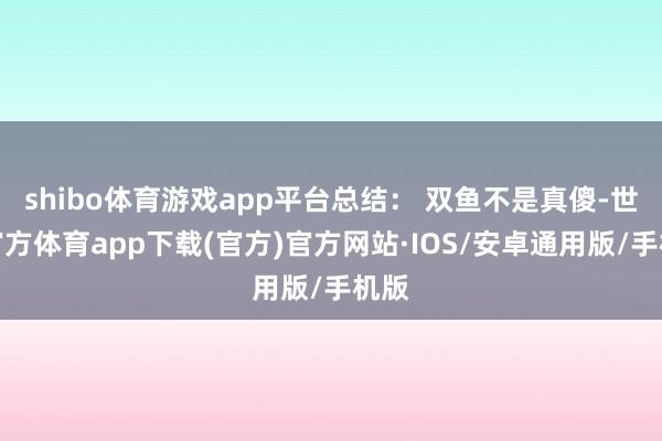 shibo体育游戏app平台总结: 双鱼不是真傻-世博官方体育app下载(官方)官方网站·IOS/安卓通用版/手机版