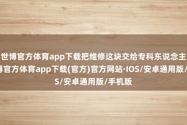 世博官方体育app下载把维修这块交给专科东说念主士-世博官方体育app下载(官方)官方网站·IOS/安卓通用版/手机版