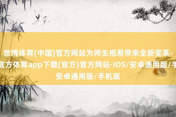 世博体育(中国)官方网站为师生相易带来全新变革-世博官方体育app下载(官方)官方网站·IOS/安卓通用版/手机版