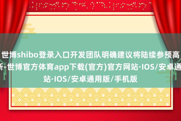 世博shibo登录入口开发团队明确建议将陆续参预高质料本色更新-世博官方体育app下载(官方)官方网站·IOS/安卓通用版/手机版