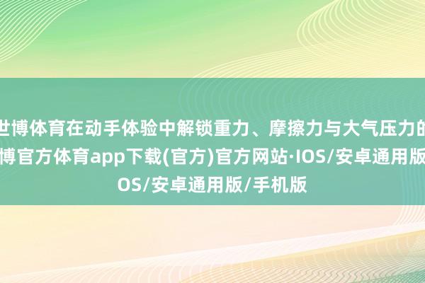 世博体育在动手体验中解锁重力、摩擦力与大气压力的玄妙-世博官方体育app下载(官方)官方网站·IOS/安卓通用版/手机版