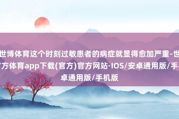 世博体育这个时刻过敏患者的病症就显得愈加严重-世博官方体育app下载(官方)官方网站·IOS/安卓通用版/手机版