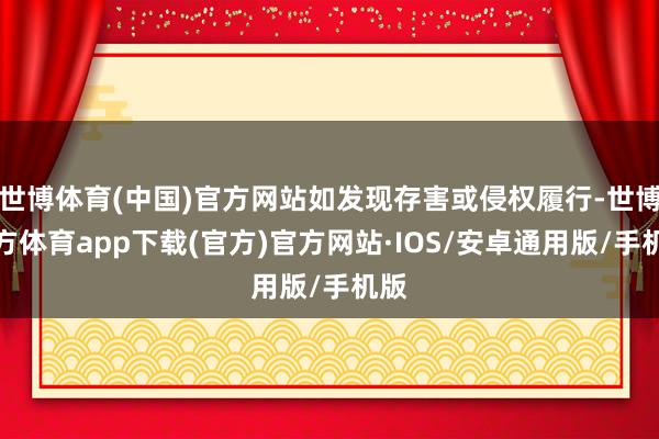 世博体育(中国)官方网站如发现存害或侵权履行-世博官方体育app下载(官方)官方网站·IOS/安卓通用版/手机版