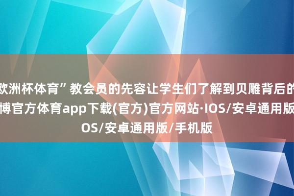 欧洲杯体育”教会员的先容让学生们了解到贝雕背后的匠心-世博官方体育app下载(官方)官方网站·IOS/安卓通用版/手机版
