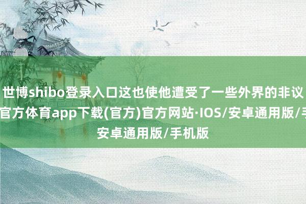 世博shibo登录入口这也使他遭受了一些外界的非议-世博官方体育app下载(官方)官方网站·IOS/安卓通用版/手机版