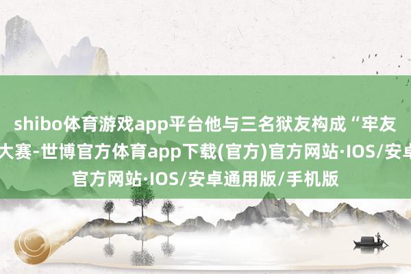 shibo体育游戏app平台他与三名狱友构成“牢友”乐队进入摇滚大赛-世博官方体育app下载(官方)官方网站·IOS/安卓通用版/手机版