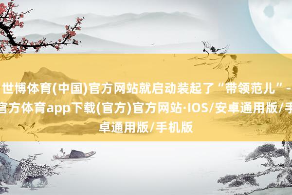 世博体育(中国)官方网站就启动装起了“带领范儿”-世博官方体育app下载(官方)官方网站·IOS/安卓通用版/手机版