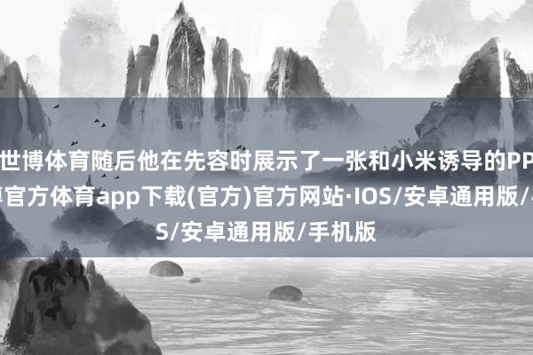 世博体育随后他在先容时展示了一张和小米诱导的PPT-世博官方体育app下载(官方)官方网站·IOS/安卓通用版/手机版