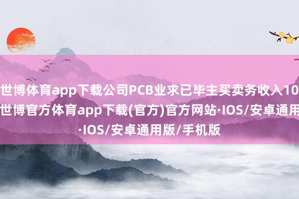 世博体育app下载公司PCB业求已毕主买卖务收入104.94亿元-世博官方体育app下载(官方)官方网站·IOS/安卓通用版/手机版