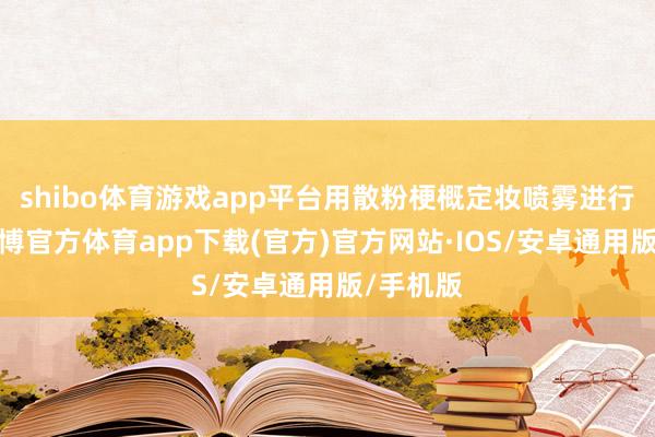 shibo体育游戏app平台用散粉梗概定妆喷雾进行定妆-世博官方体育app下载(官方)官方网站·IOS/安卓通用版/手机版