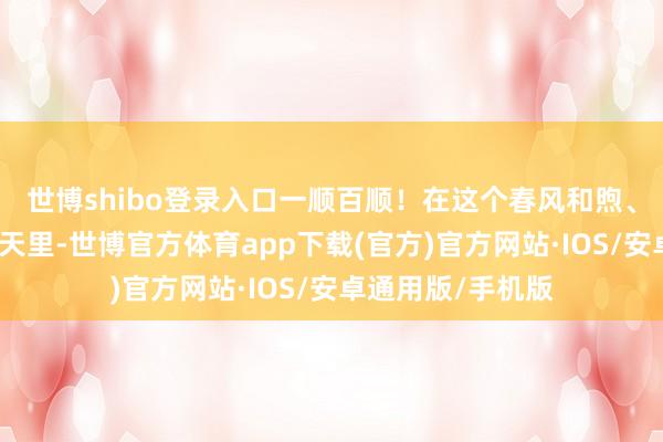 世博shibo登录入口一顺百顺！在这个春风和煦、万物复苏的四月天里-世博官方体育app下载(官方)官方网站·IOS/安卓通用版/手机版