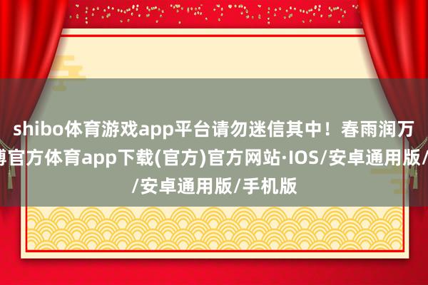 shibo体育游戏app平台请勿迷信其中！春雨润万物-世博官方体育app下载(官方)官方网站·IOS/安卓通用版/手机版