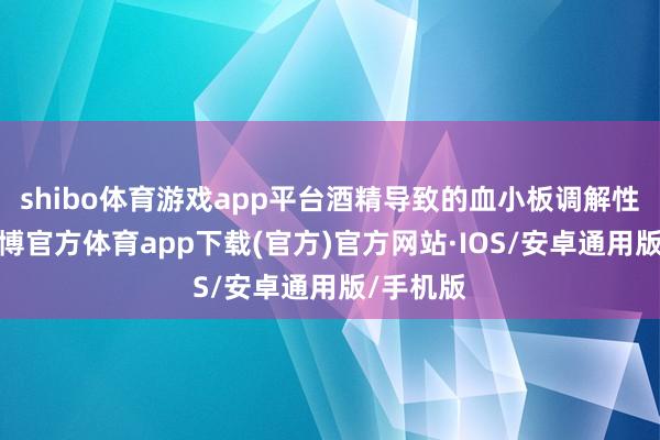 shibo体育游戏app平台酒精导致的血小板调解性增强-世博官方体育app下载(官方)官方网站·IOS/安卓通用版/手机版