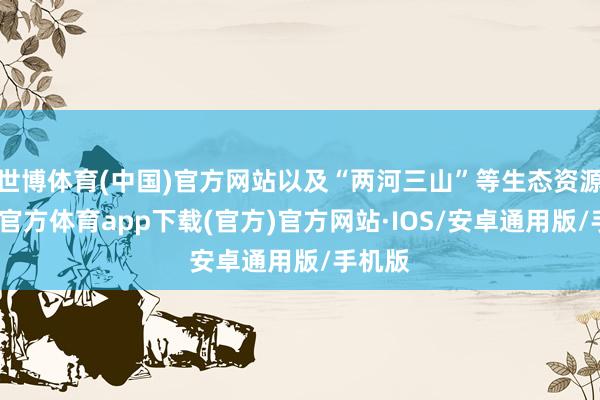 世博体育(中国)官方网站以及“两河三山”等生态资源-世博官方体育app下载(官方)官方网站·IOS/安卓通用版/手机版