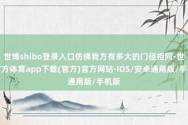 世博shibo登录入口仿佛我方有多大的门径相同-世博官方体育app下载(官方)官方网站·IOS/安卓通用版/手机版