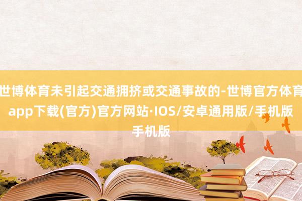 世博体育未引起交通拥挤或交通事故的-世博官方体育app下载(官方)官方网站·IOS/安卓通用版/手机版