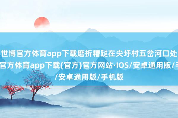 世博官方体育app下载磨折糟跶在尖圩村五岔河口处-世博官方体育app下载(官方)官方网站·IOS/安卓通用版/手机版