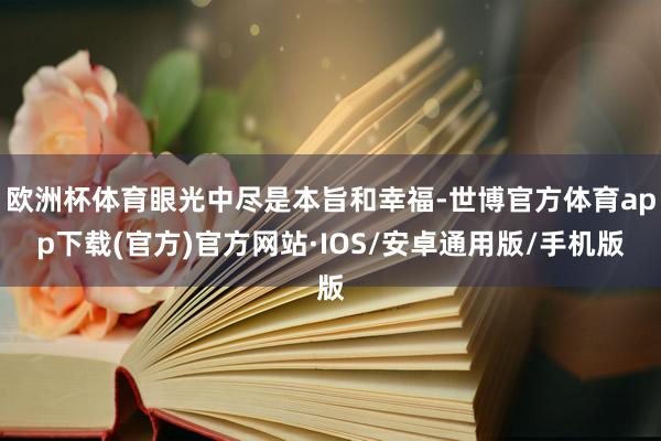 欧洲杯体育眼光中尽是本旨和幸福-世博官方体育app下载(官方)官方网站·IOS/安卓通用版/手机版