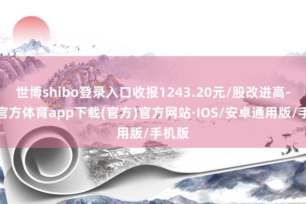世博shibo登录入口收报1243.20元/股改进高-世博官方体育app下载(官方)官方网站·IOS/安卓通用版/手机版