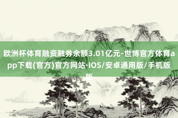 欧洲杯体育融资融券余额3.01亿元-世博官方体育app下载(官方)官方网站·IOS/安卓通用版/手机版