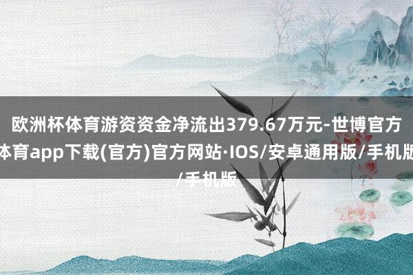 欧洲杯体育游资资金净流出379.67万元-世博官方体育app下载(官方)官方网站·IOS/安卓通用版/手机版