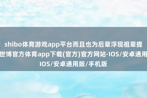 shibo体育游戏app平台而且也为后辈浮现祖辈提供了依据-世博官方体育app下载(官方)官方网站·IOS/安卓通用版/手机版