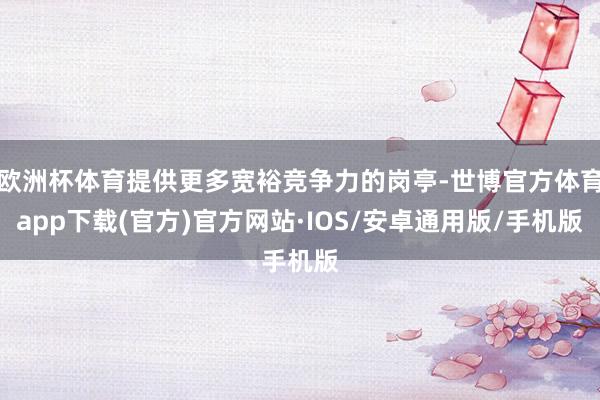 欧洲杯体育提供更多宽裕竞争力的岗亭-世博官方体育app下载(官方)官方网站·IOS/安卓通用版/手机版
