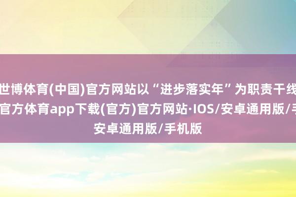 世博体育(中国)官方网站以“进步落实年”为职责干线-世博官方体育app下载(官方)官方网站·IOS/安卓通用版/手机版