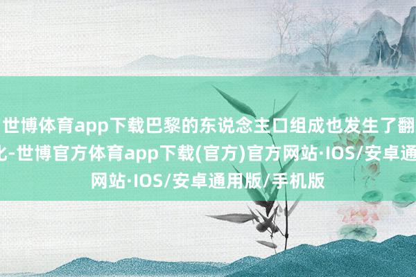 世博体育app下载巴黎的东说念主口组成也发生了翻天覆地的变化-世博官方体育app下载(官方)官方网站·IOS/安卓通用版/手机版