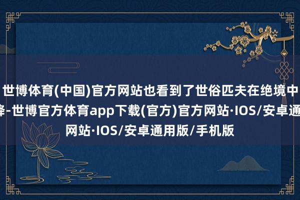 世博体育(中国)官方网站也看到了世俗匹夫在绝境中的信守与纳降-世博官方体育app下载(官方)官方网站·IOS/安卓通用版/手机版