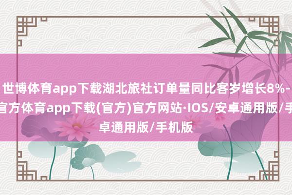 世博体育app下载湖北旅社订单量同比客岁增长8%-世博官方体育app下载(官方)官方网站·IOS/安卓通用版/手机版