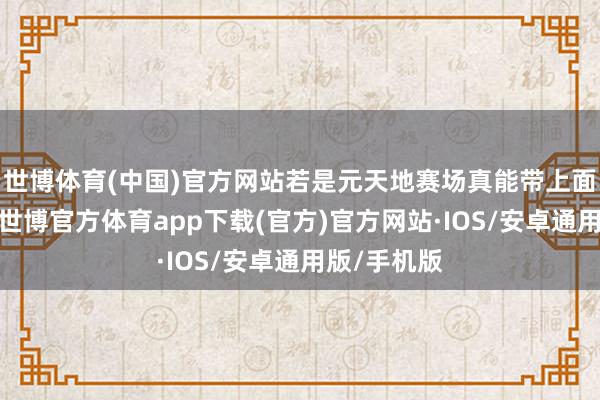 世博体育(中国)官方网站若是元天地赛场真能带上面盔玩一宿-世博官方体育app下载(官方)官方网站·IOS/安卓通用版/手机版