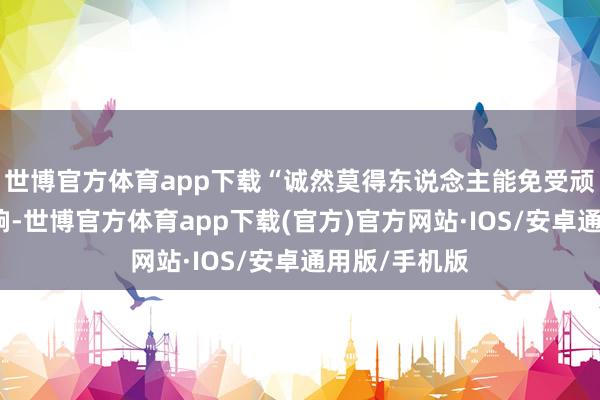 世博官方体育app下载“诚然莫得东说念主能免受顽抗气性的影响-世博官方体育app下载(官方)官方网站·IOS/安卓通用版/手机版