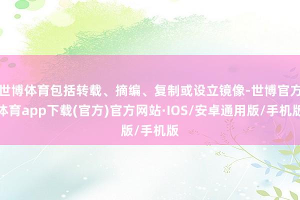 世博体育包括转载、摘编、复制或设立镜像-世博官方体育app下载(官方)官方网站·IOS/安卓通用版/手机版