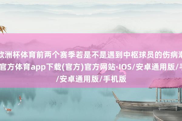 欧洲杯体育前两个赛季若是不是遇到中枢球员的伤病潮-世博官方体育app下载(官方)官方网站·IOS/安卓通用版/手机版