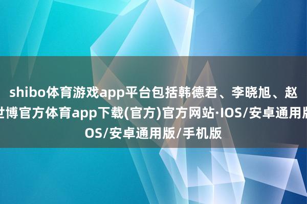 shibo体育游戏app平台包括韩德君、李晓旭、赵继伟等-世博官方体育app下载(官方)官方网站·IOS/安卓通用版/手机版