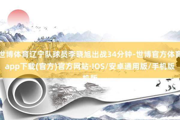 世博体育辽宁队球员李晓旭出战34分钟-世博官方体育app下载(官方)官方网站·IOS/安卓通用版/手机版