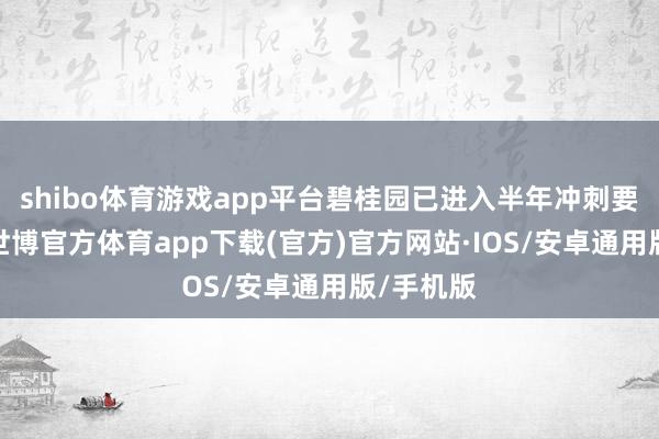 shibo体育游戏app平台碧桂园已进入半年冲刺要津阶段-世博官方体育app下载(官方)官方网站·IOS/安卓通用版/手机版