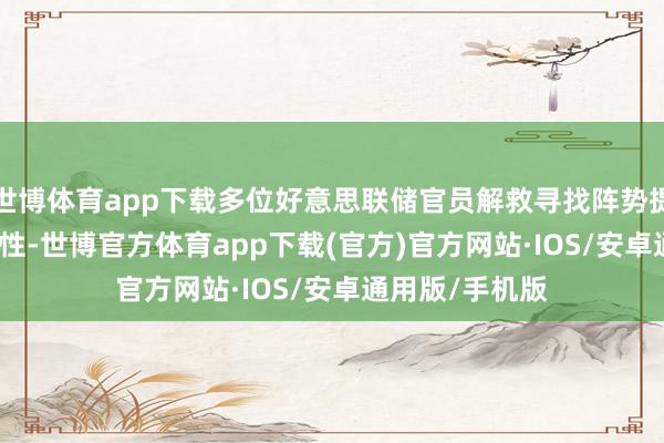 世博体育app下载多位好意思联储官员解救寻找阵势提高 SRF的有用性-世博官方体育app下载(官方)官方网站·IOS/安卓通用版/手机版