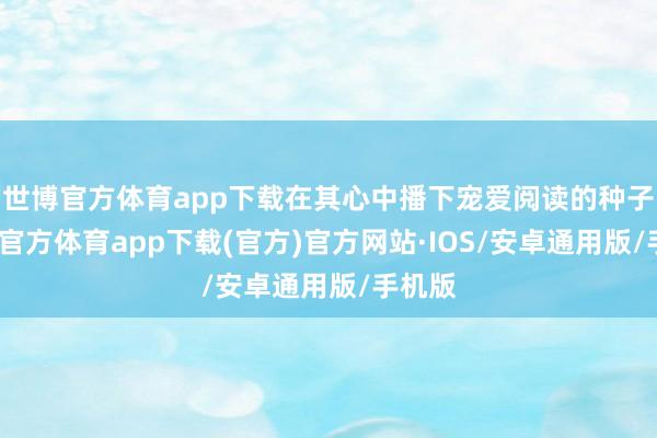 世博官方体育app下载在其心中播下宠爱阅读的种子-世博官方体育app下载(官方)官方网站·IOS/安卓通用版/手机版